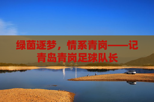 绿茵逐梦,情系青岗——记青岛青岗足球队长