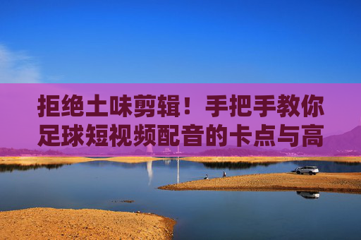 拒绝土味剪辑!手把手教你足球短视频配音的卡点与高燃秘籍