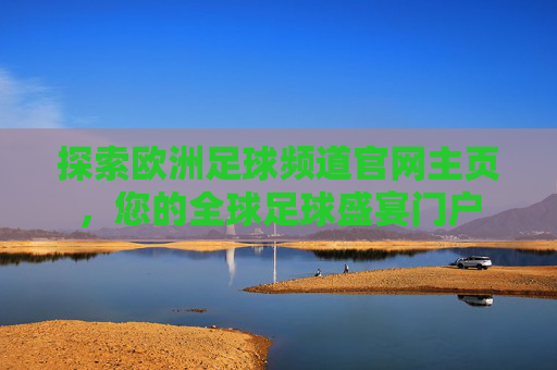探索欧洲足球频道官网主页,您的全球足球盛宴门户