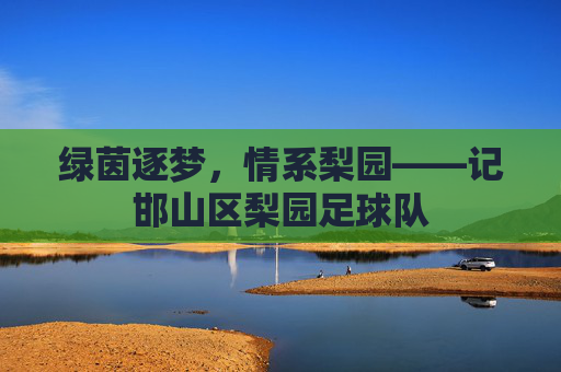 绿茵逐梦,情系梨园——记邯山区梨园足球队
