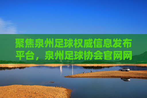 聚焦泉州足球权威信息发布平台,泉州足球协会官网网址