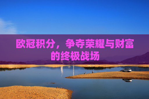 欧冠积分，争夺荣耀与财富的终极战场