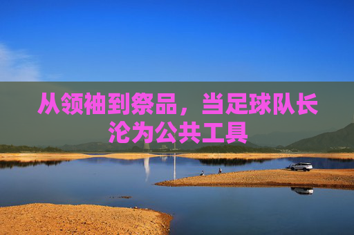 从领袖到祭品，当足球队长沦为公共工具