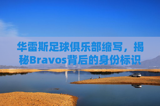 华雷斯足球俱乐部缩写,揭秘Bravos背后的身份标识