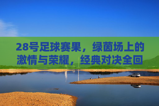28号足球赛果,绿茵场上的激情与荣耀,经典对决全回顾