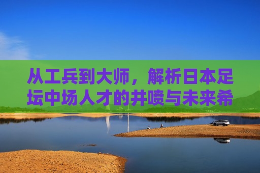 从工兵到大师，解析日本足坛中场人才的井喷与未来希望