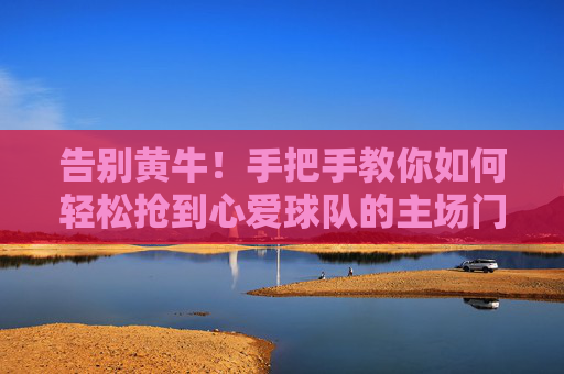 告别黄牛!手把手教你如何轻松抢到心爱球队的主场门票