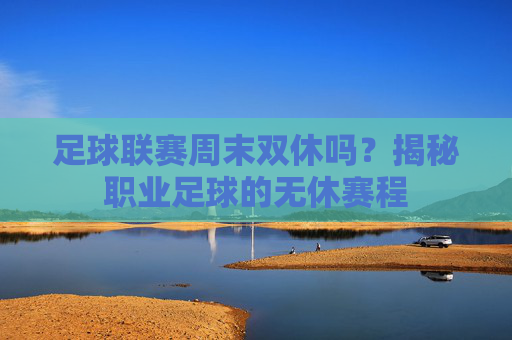 足球联赛周末双休吗？揭秘职业足球的无休赛程