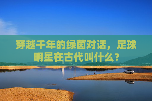 穿越千年的绿茵对话，足球明星在古代叫什么？