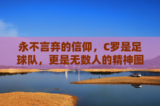 永不言弃的信仰，C罗是足球队，更是无数人的精神图腾