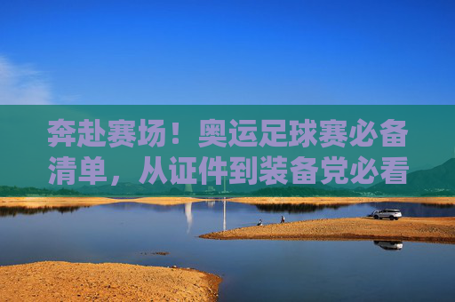 奔赴赛场！奥运足球赛必备清单，从证件到装备党必看