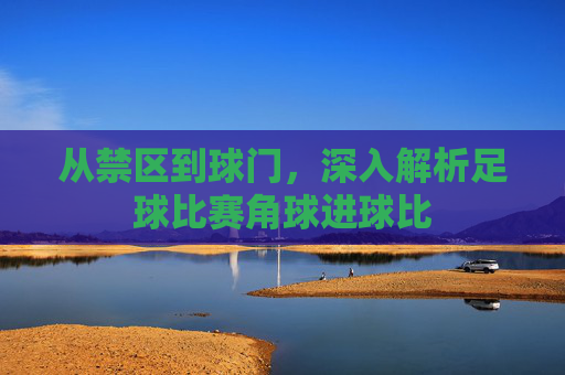从禁区到球门,深入解析足球比赛角球进球比