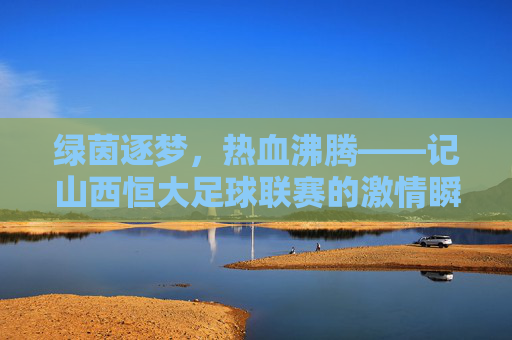 绿茵逐梦,热血沸腾——记山西恒大足球联赛的激情瞬间