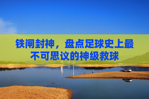 铁闸封神,盘点足球史上最不可思议的神级救球