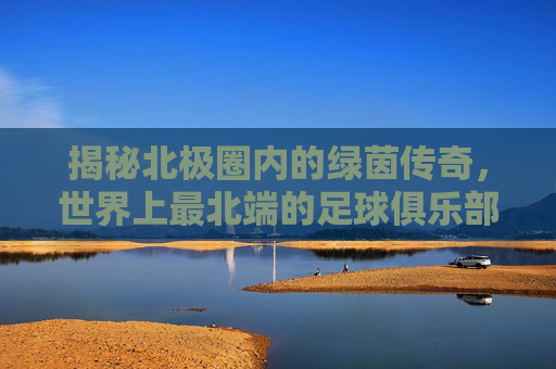 揭秘北极圈内的绿茵传奇,世界上最北端的足球俱乐部是哪里?