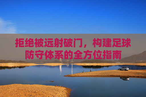 拒绝被远射破门,构建足球防守体系的全方位指南