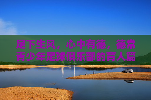 足下生风,心中有德,德常青少年足球俱乐部的育人篇章