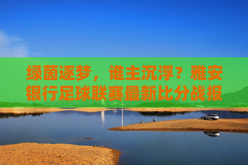 绿茵逐梦,谁主沉浮?雅安银行足球联赛最新比分战报