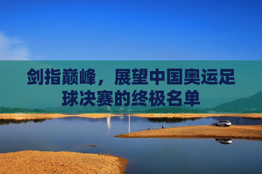 剑指巅峰,展望中国奥运足球决赛的终极名单