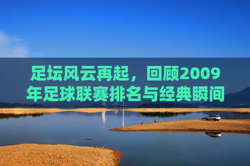 足坛风云再起，回顾2009年足球联赛排名与经典瞬间