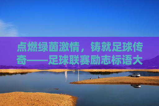 点燃绿茵激情，铸就足球传奇——足球联赛励志标语大全