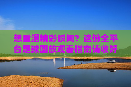 想重温精彩瞬间?这份全平台足球回放观看指南请收好!