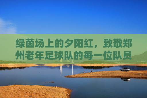 绿茵场上的夕阳红,致敬郑州老年足球队的每一位队员