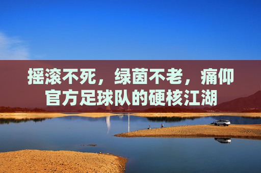 摇滚不死,绿茵不老,痛仰官方足球队的硬核江湖