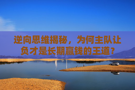 逆向思维揭秘,为何主队让负才是长期赢钱的王道?