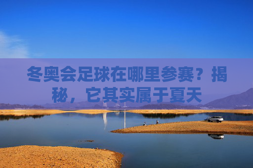 冬奥会足球在哪里参赛?揭秘,它其实属于夏天