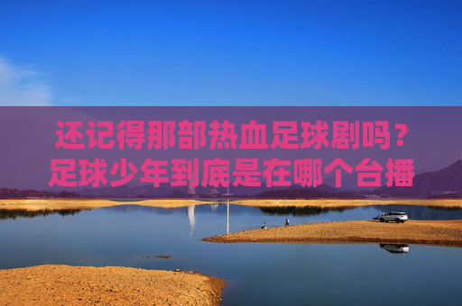还记得那部热血足球剧吗?足球少年到底是在哪个台播出的?