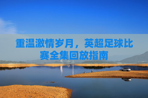 重温激情岁月,英超足球比赛全集回放指南