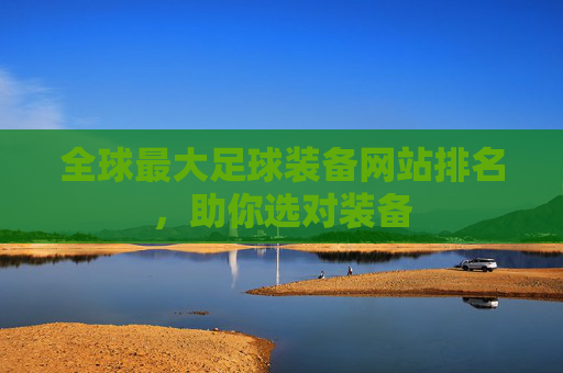 全球最大足球装备网站排名,助你选对装备