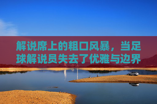 解说席上的粗口风暴,当足球解说员失去了优雅与边界