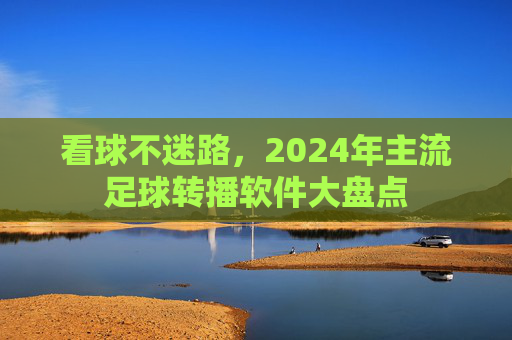 看球不迷路,2024年主流足球转播软件大盘点