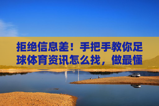 拒绝信息差!手把手教你足球体育资讯怎么找,做最懂球的球迷