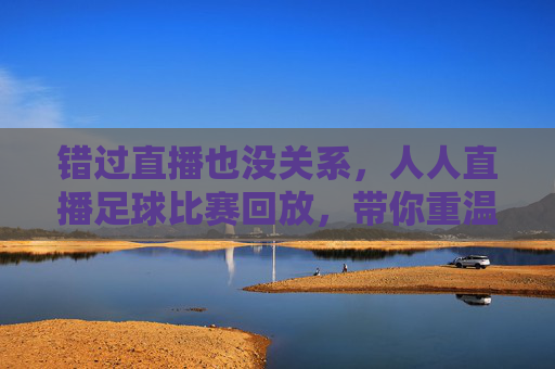 错过直播也没关系,人人直播足球比赛回放,带你重温绿茵场上的每一个高光时刻