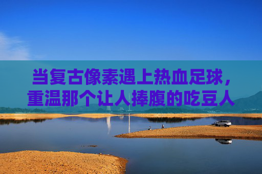 当复古像素遇上热血足球,重温那个让人捧腹的吃豆人抢足球视频