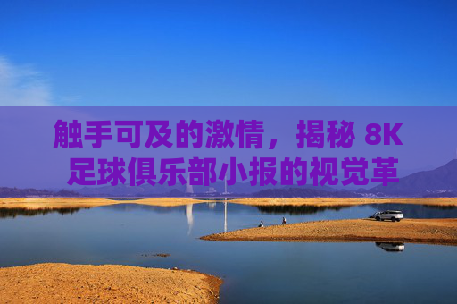 触手可及的激情,揭秘 8K 足球俱乐部小报的视觉革命