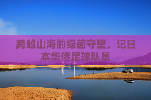 跨越山海的绿茵守望,记日本华侨足球队员