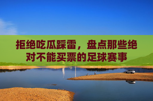 拒绝吃瓜踩雷,盘点那些绝对不能买票的足球赛事