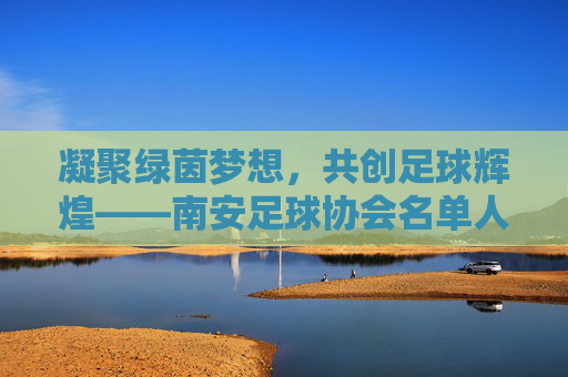 凝聚绿茵梦想,共创足球辉煌——南安足球协会名单人员风采展示