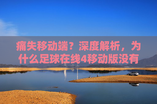 痛失移动端?深度解析,为什么足球在线4移动版没有,玩家该如何自处?