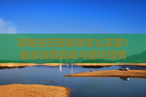 攻略去巴西看球怎么买票?最全购票渠道与避坑指南