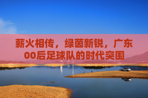 薪火相传，绿茵新锐，广东00后足球队的时代突围
