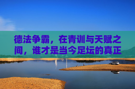德法争霸，在青训与天赋之间，谁才是当今足坛的真正霸主？