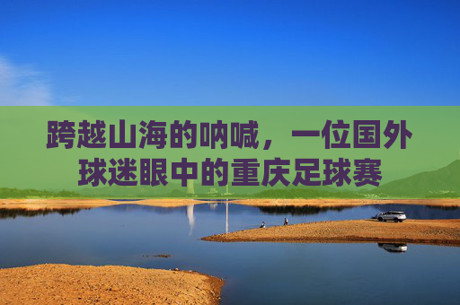 跨越山海的呐喊,一位国外球迷眼中的重庆足球赛