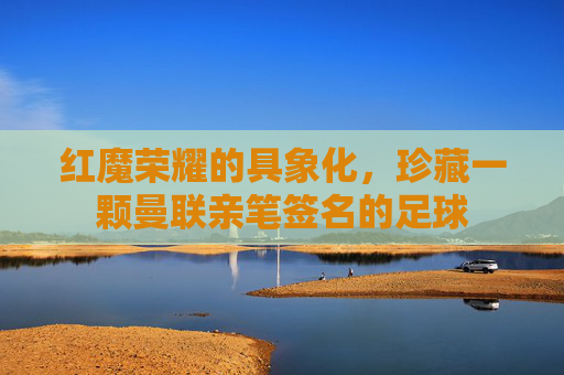 红魔荣耀的具象化,珍藏一颗曼联亲笔签名的足球