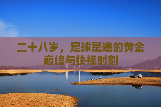 二十八岁,足球星途的黄金巅峰与抉择时刻