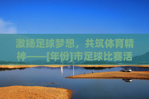 激扬足球梦想，共筑体育精神——[年份]市足球比赛活动总结